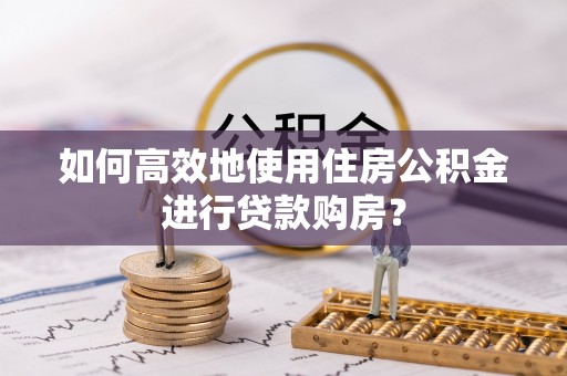 福安如何高效地使用住房公积金进行贷款购房？