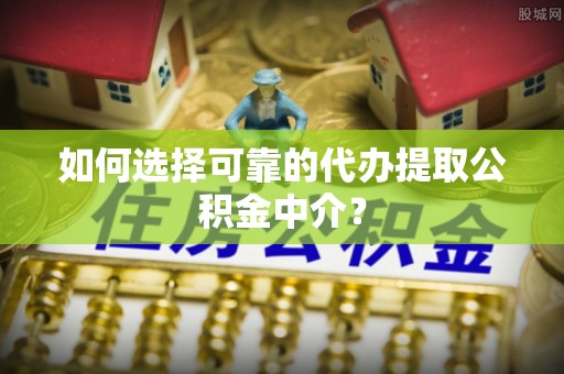 福安如何选择可靠的代办提取公积金中介？