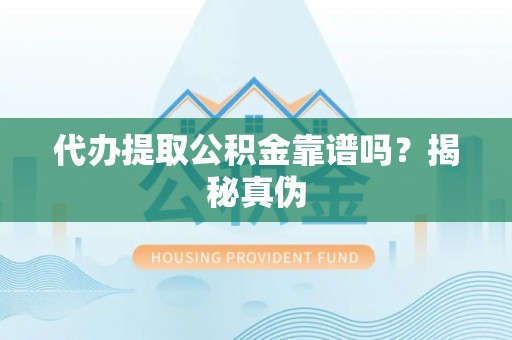 福安代办提取公积金靠谱吗？揭秘真伪
