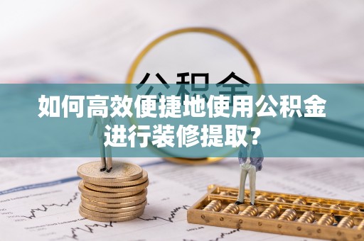 福安如何高效便捷地使用公积金进行装修提取？