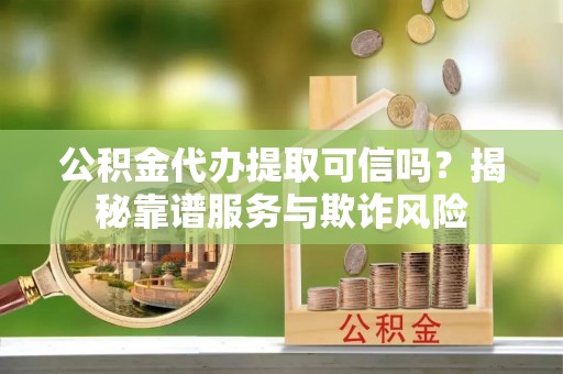 福安公积金代办提取可信吗？揭秘靠谱服务与欺诈风险