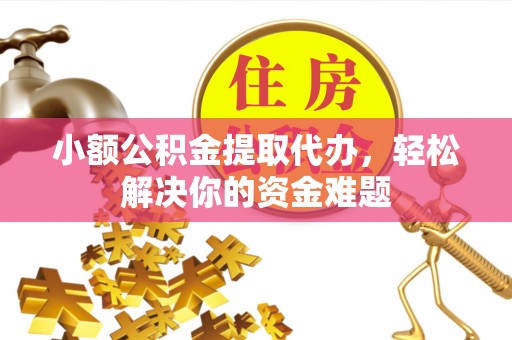 福安小额公积金提取代办，轻松解决你的资金难题