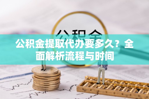 福安公积金提取代办要多久？全面解析流程与时间