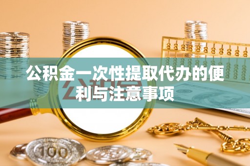 福安公积金一次性提取代办的便利与注意事项