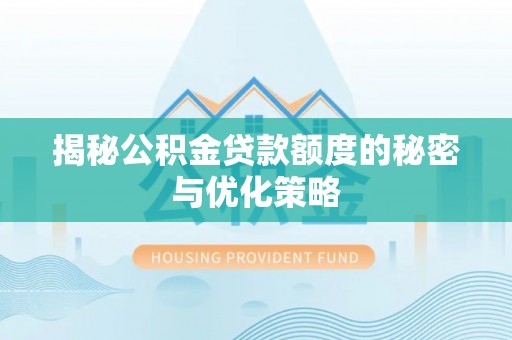 福安揭秘公积金贷款额度的秘密与优化策略