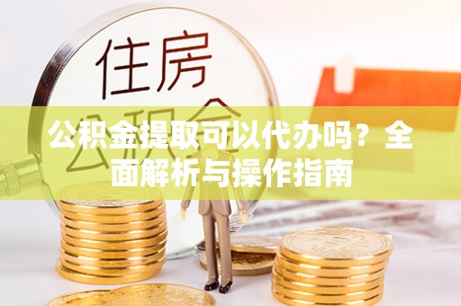 福安公积金提取可以代办吗？全面解析与操作指南