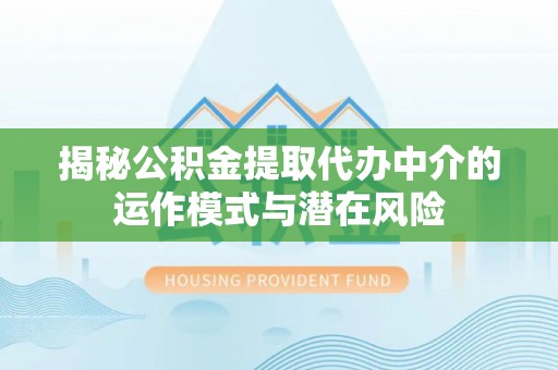 福安揭秘公积金提取代办中介的运作模式与潜在风险