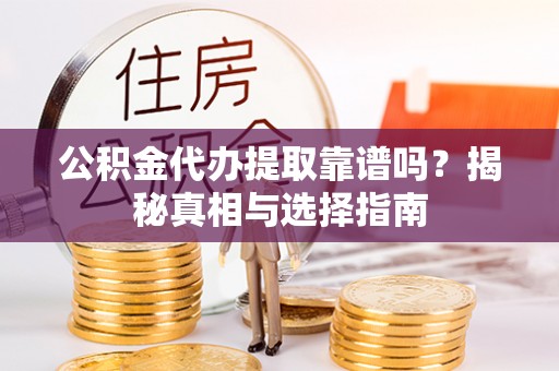 福安公积金代办提取靠谱吗？揭秘真相与选择指南