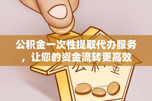 福安公积金一次性提取代办服务，让您的资金流转更高效