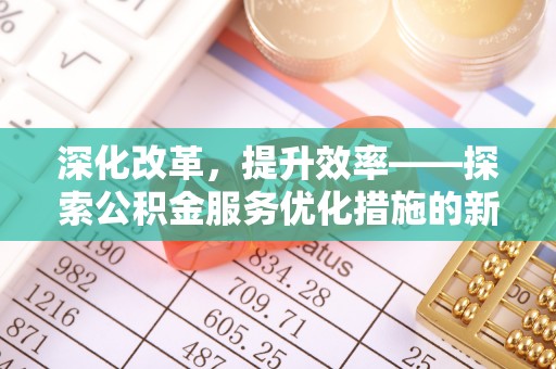 福安深化改革，提升效率——探索公积金服务优化措施的新路径