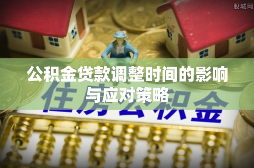福安公积金贷款调整时间的影响与应对策略