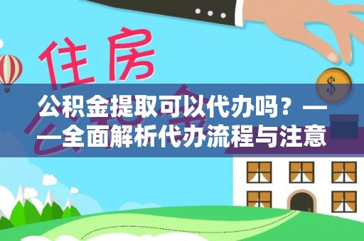福安公积金提取可以代办吗？——全面解析代办流程与注意事项