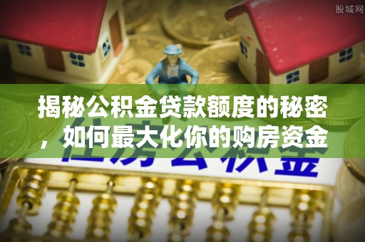 福安揭秘公积金贷款额度的秘密，如何最大化你的购房资金