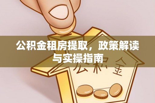 福安公积金租房提取，政策解读与实操指南