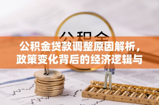 福安公积金贷款调整原因解析，政策变化背后的经济逻辑与民生考量