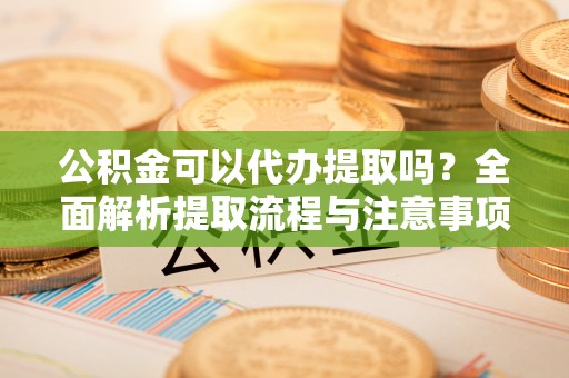 福安公积金可以代办提取吗？全面解析提取流程与注意事项