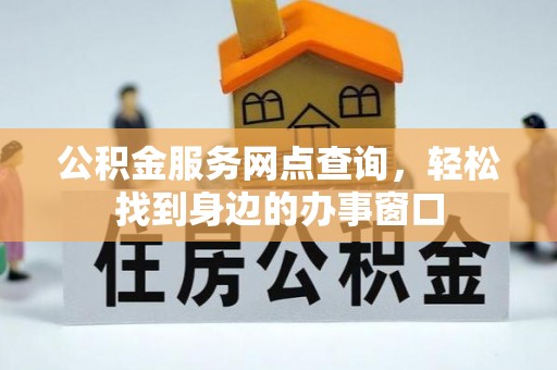 福安公积金服务网点查询，轻松找到身边的办事窗口